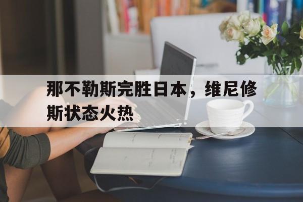 包含那不勒斯完胜日本，维尼修斯状态火热的词条